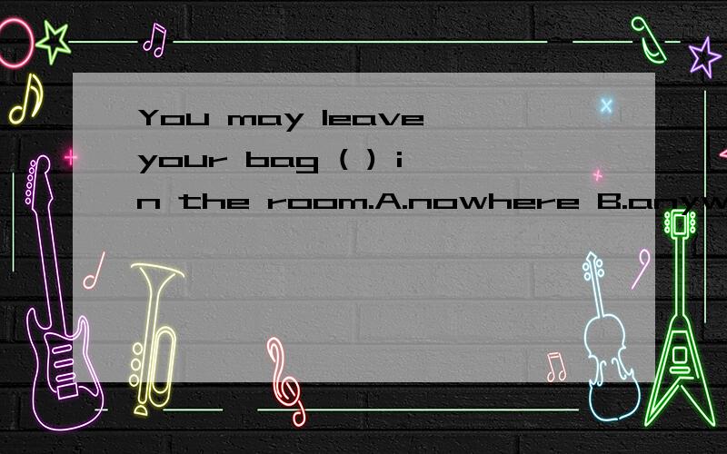 You may leave your bag ( ) in the room.A.nowhere B.anywhere C.somewhere