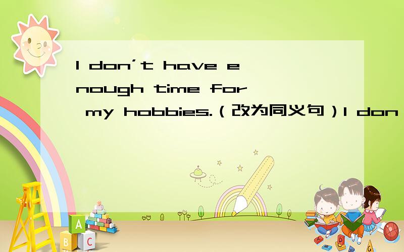 I don’t have enough time for my hobbies.（改为同义句）I don't have enough time _____ _____ _____ my hobbies.