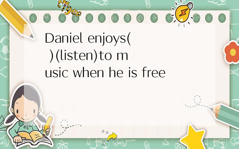Daniel enjoys( )(listen)to music when he is free