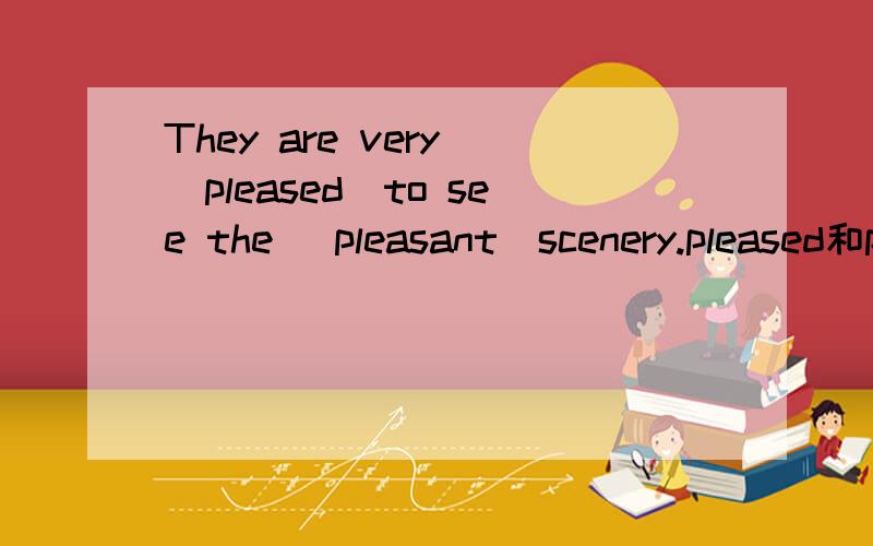 They are very _pleased_to see the _pleasant_scenery.pleased和pleasant的区别