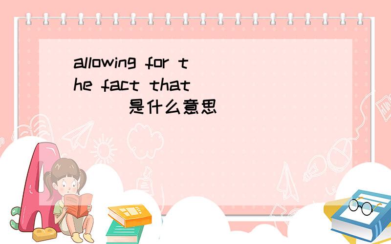 allowing for the fact that`````是什么意思