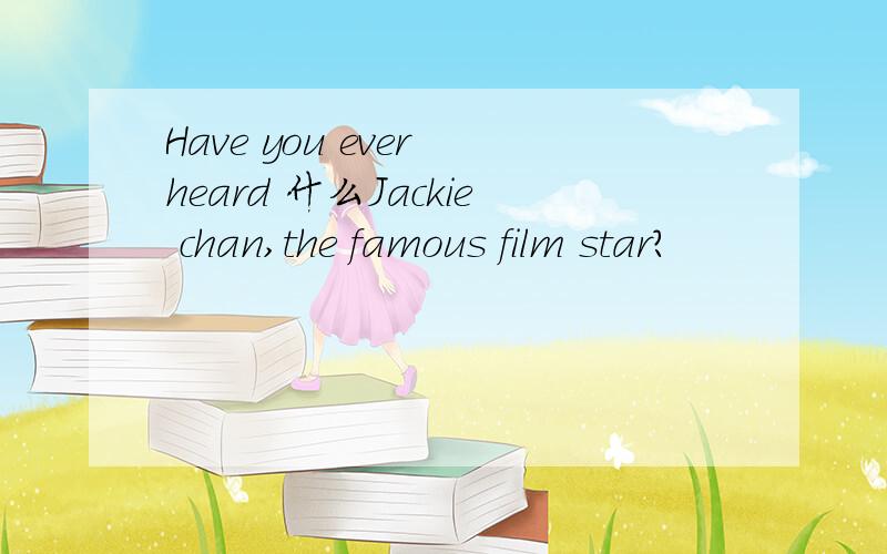 Have you ever heard 什么Jackie chan,the famous film star?