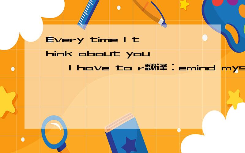 Every time I think about you , I have to r翻译：emind myself that if you wanted to talk to me, you w