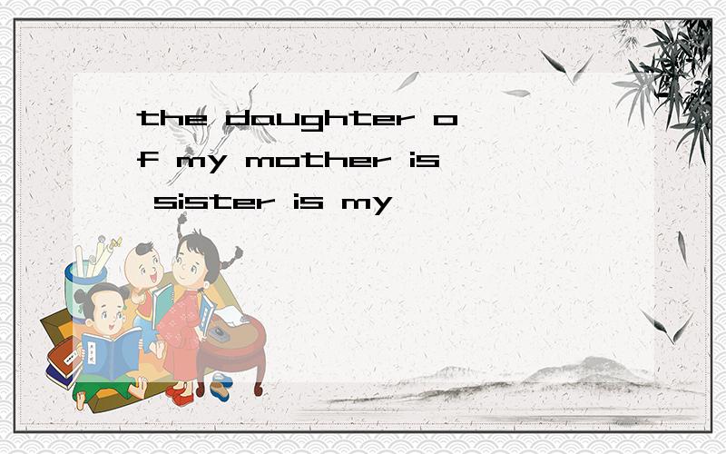 the daughter of my mother is sister is my