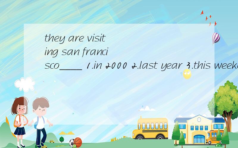 they are visiting san francisco____ 1.in 2000 2.last year 3.this weekend 4.when they were free