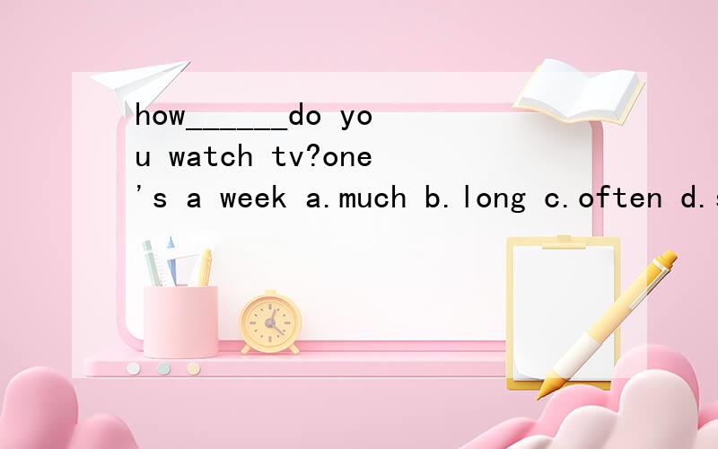 how______do you watch tv?one's a week a.much b.long c.often d.soon