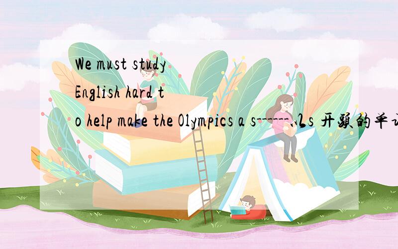We must study English hard to help make the Olympics a s------以s 开头的单词