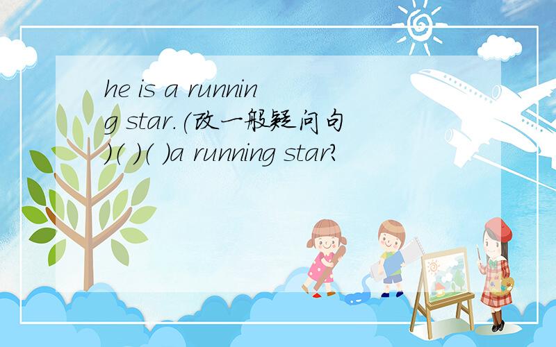 he is a running star.(改一般疑问句)（ ）（ ）a running star?