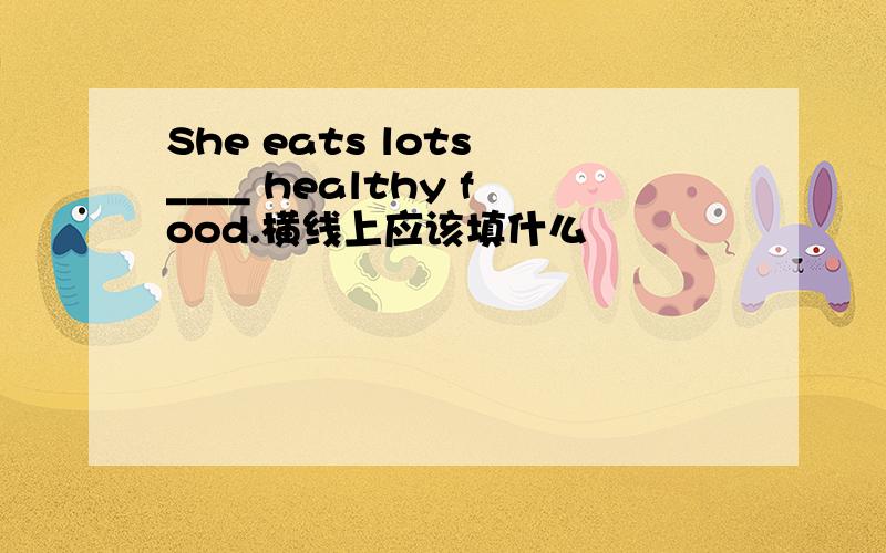 She eats lots ____ healthy food.横线上应该填什么