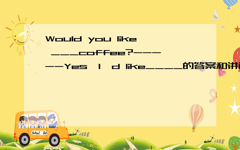 Would you like ___coffee?-----Yes,I'd like____的答案和讲解A any,any B some,some C some,any D something,anything