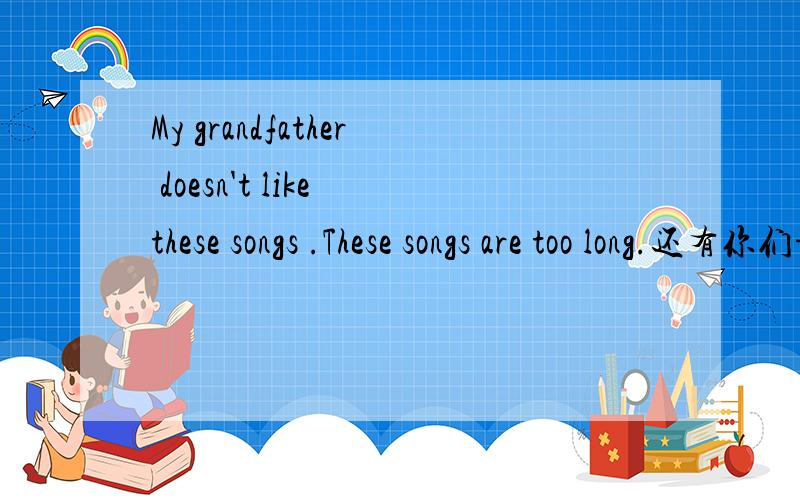My grandfather doesn't like these songs .These songs are too long.还有你们谁有名师测控九年级上册英改为定语从句.My grandfather doesn't like these songs .These songs are too long.还有你们谁有名师测控九年级上册英语