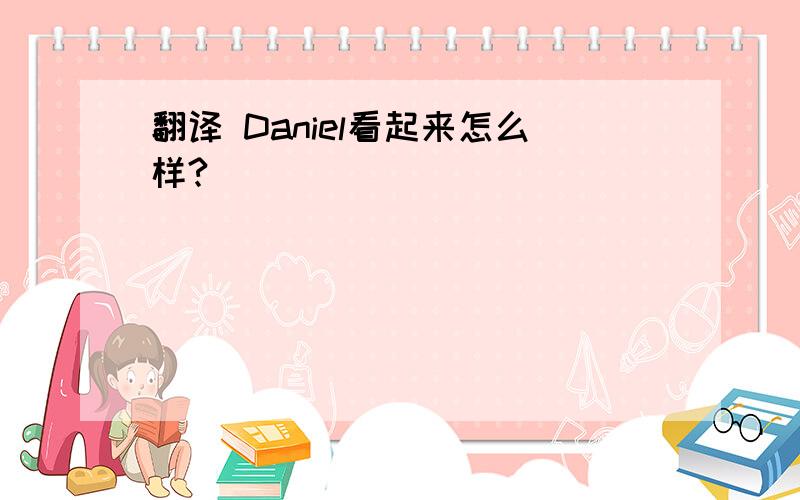 翻译 Daniel看起来怎么样?