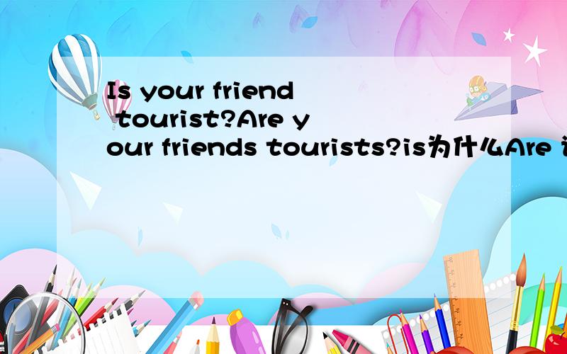Is your friend tourist?Are your friends tourists?is为什么Are 请问为什么is为什么换成Are 请问为什么