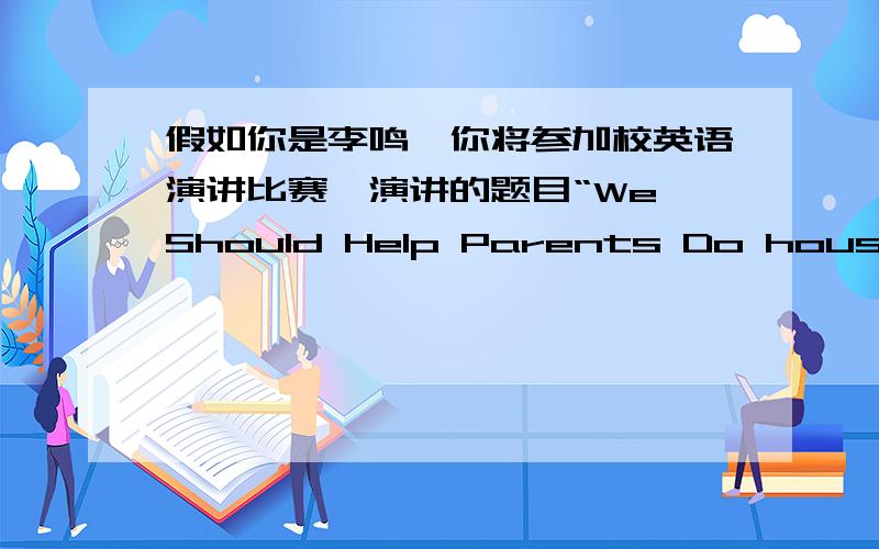 假如你是李鸣,你将参加校英语演讲比赛,演讲的题目“We Should Help Parents Do housework”