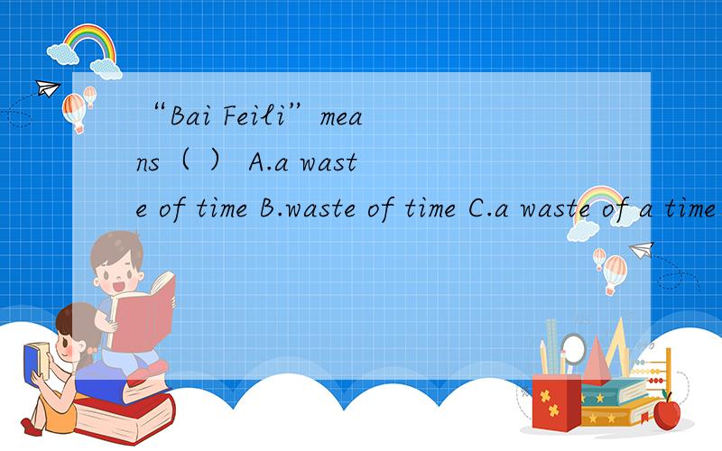 “Bai Feili”means（ ） A.a waste of time B.waste of time C.a waste of a time D.waste of a time 答题详细点.
