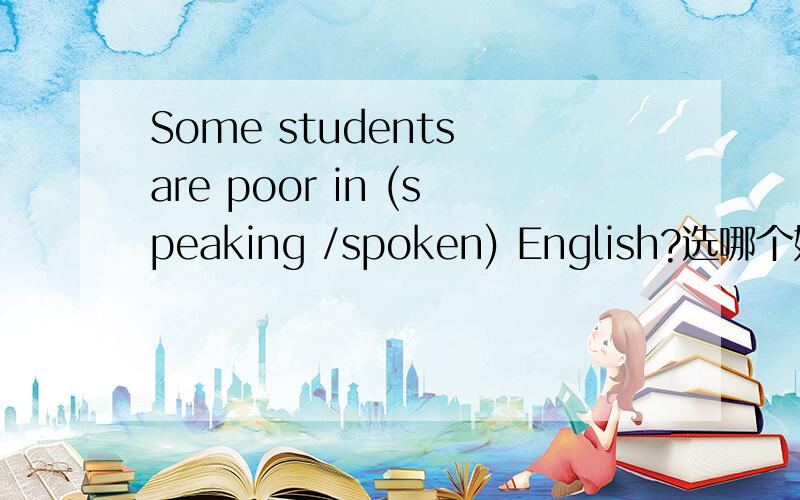 Some students are poor in (speaking /spoken) English?选哪个好一点呢?speaking 还是 spoken?