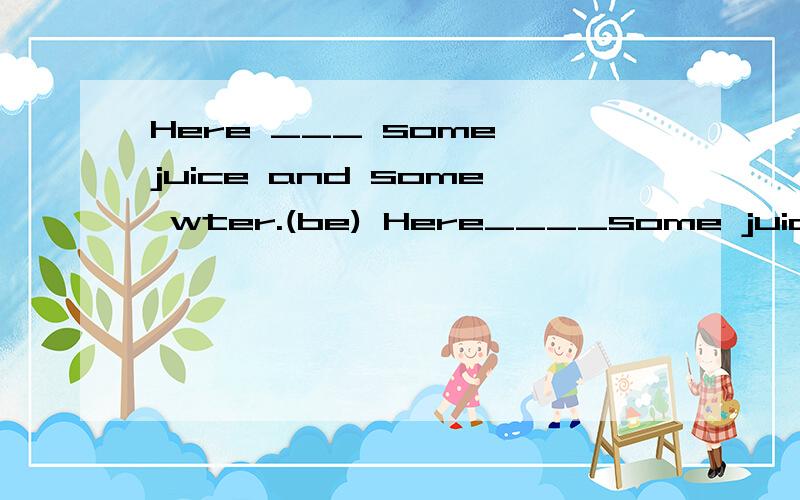 Here ___ some juice and some wter.(be) Here____some juice and some apples.(be)