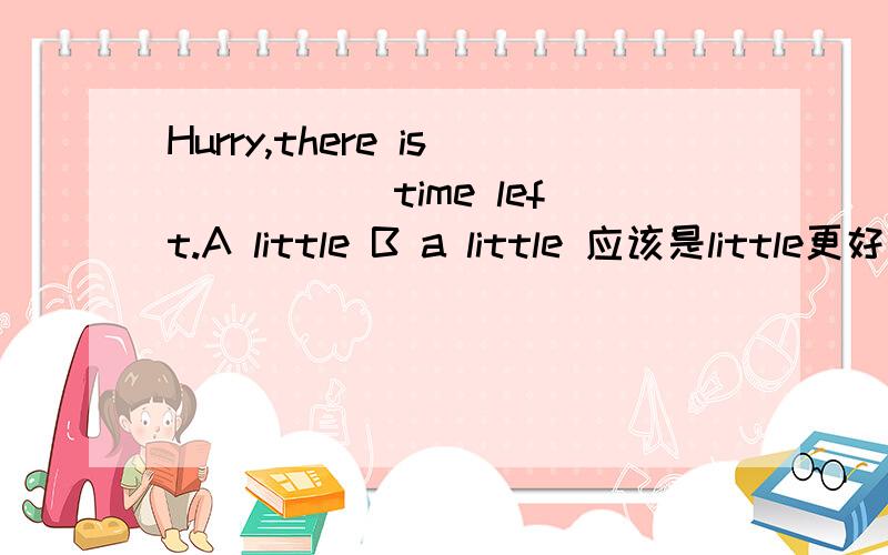 Hurry,there is _____time left.A little B a little 应该是little更好 但我认为a little也说的过去啊