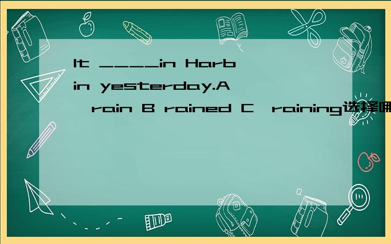 It ____in Harbin yesterday.A,rain B rained C,raining选择哪个是对的?