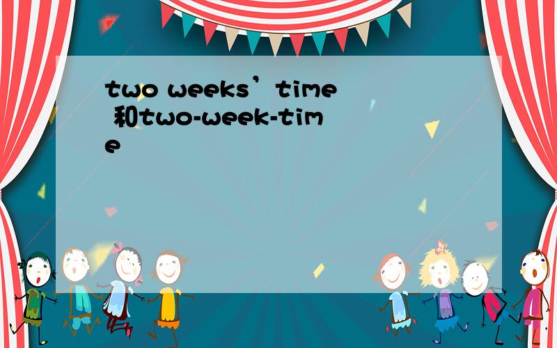 two weeks’time 和two-week-time
