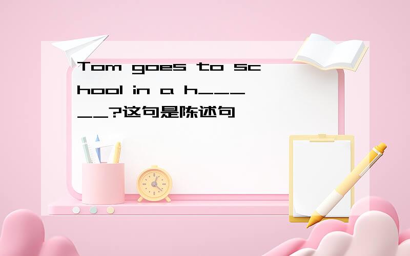 Tom goes to school in a h_____?这句是陈述句