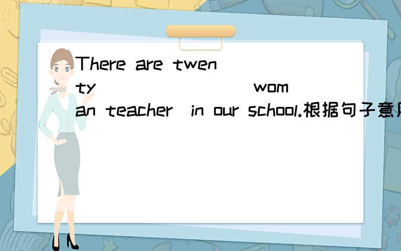 There are twenty _______(woman teacher)in our school.根据句子意用括号内的单词适当形式填空