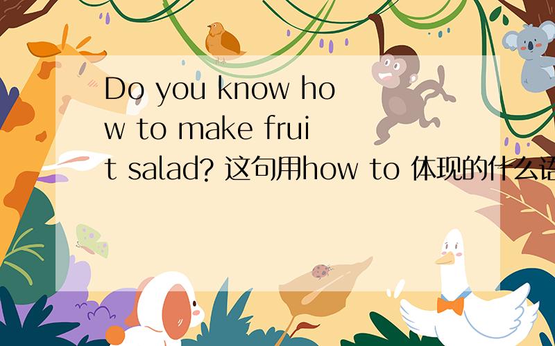 Do you know how to make fruit salad? 这句用how to 体现的什么语法?
