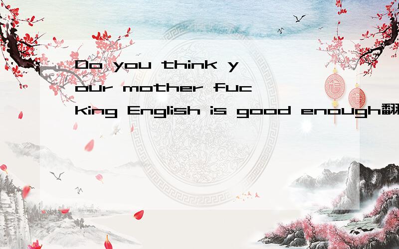 Do you think your mother fucking English is good enough翻译