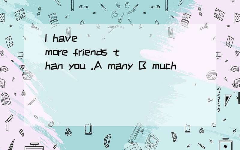 I have ______ more friends than you .A many B much