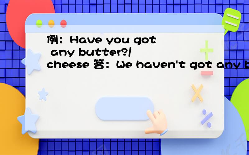 例：Have you got any butter?/ cheese 答：We haven't got any butter,but we have got some cheese.1.Have Mary and Tom got and any wine?/ beer答：（ ）2.Have you and Tom got any bread?/ biscuits答：（ ）