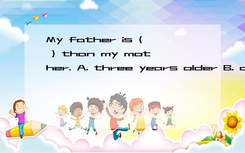 My father is ( ) than my mother. A. three years older B. older three years C. three years old