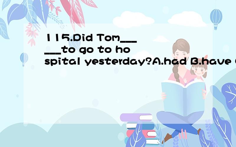 115.Did Tom______to go to hospital yesterday?A.had B.have C.has D.having