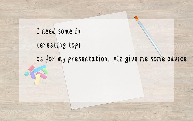I need some interesting topics for my presentation. plz give me some advice. Thx.My email address ellen_901115@hotmail.com