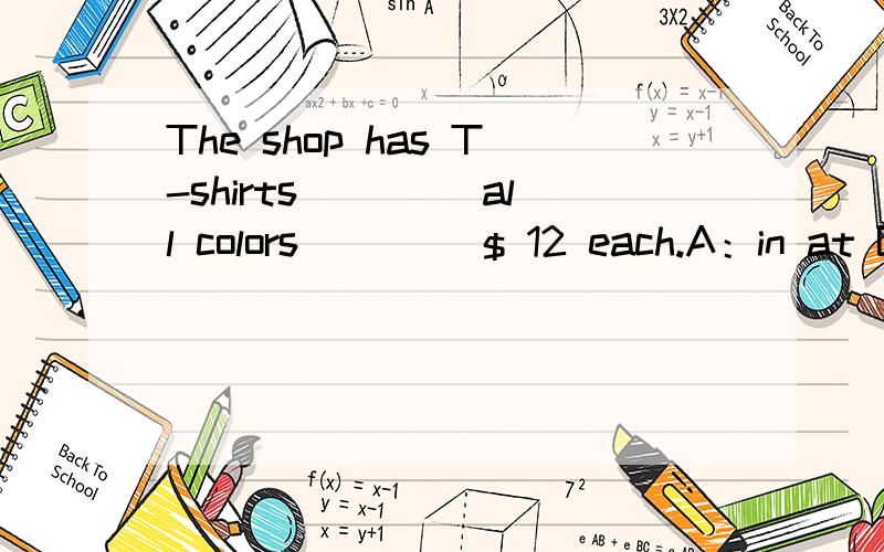The shop has T-shirts ____all colors ____$ 12 each.A：in at B at in C in in D at at