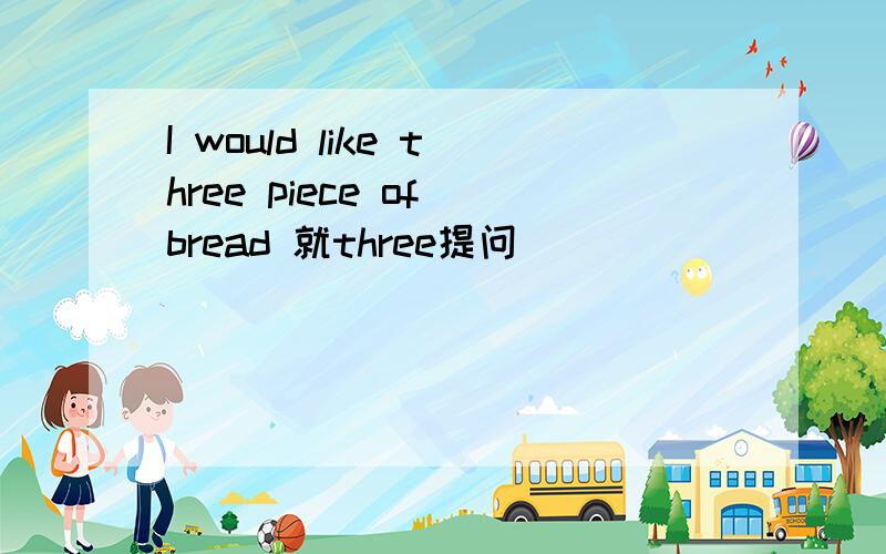 I would like three piece of bread 就three提问