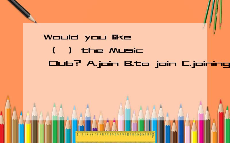 Would you like （ ） the Music Club? A.join B.to join C.joining 这道题怎么做?是个选择题.