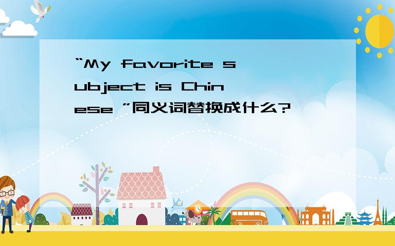 “My favorite subject is Chinese ”同义词替换成什么?