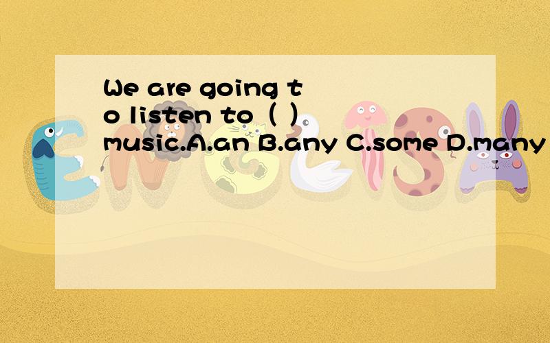 We are going to listen to（ ）music.A.an B.any C.some D.many