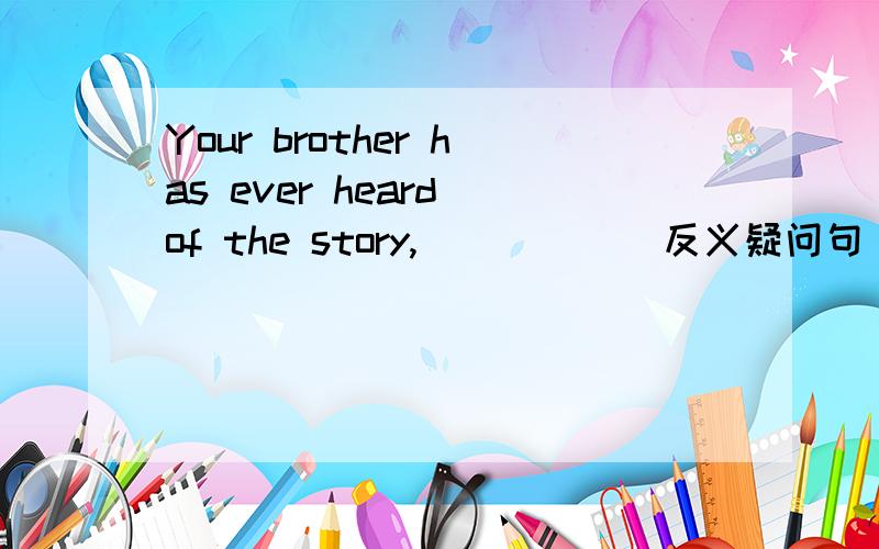Your brother has ever heard of the story,_____(反义疑问句)错了，是Your brother has never heard of the story,_____(反义疑问句)前否
