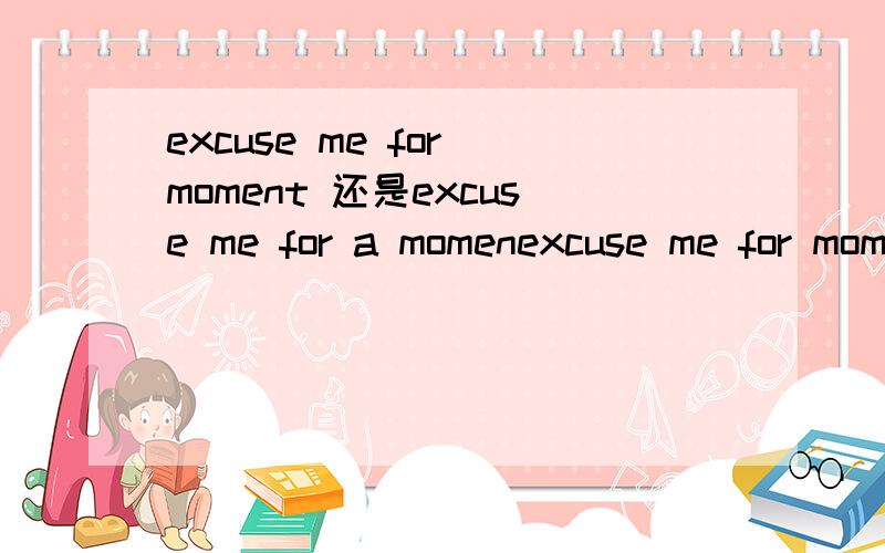 excuse me for moment 还是excuse me for a momenexcuse me for moment 还是excuse me for a moment?