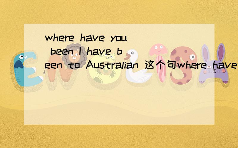 where have you been I have been to Australian 这个句where have you beenI have been to Australian