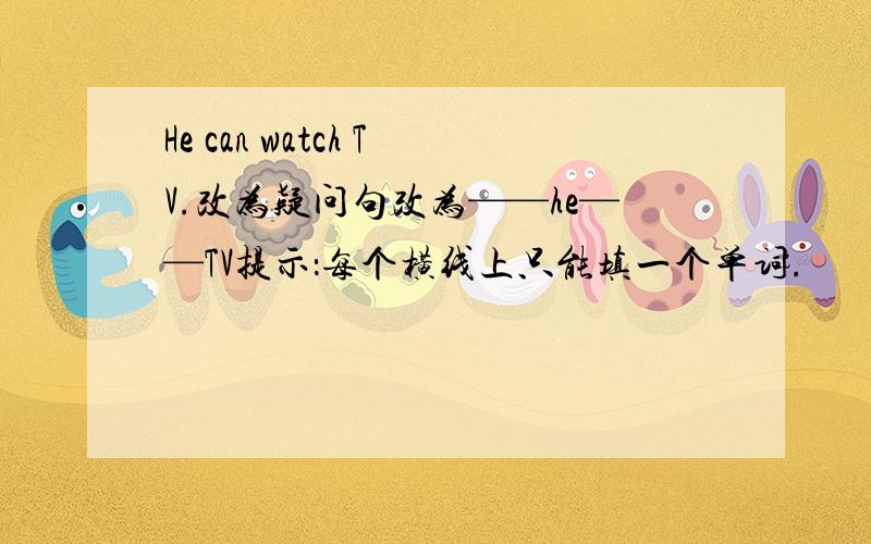 He can watch TV.改为疑问句改为——he——TV提示：每个横线上只能填一个单词.