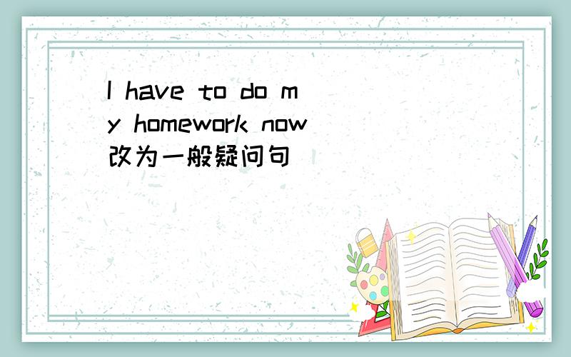 I have to do my homework now改为一般疑问句