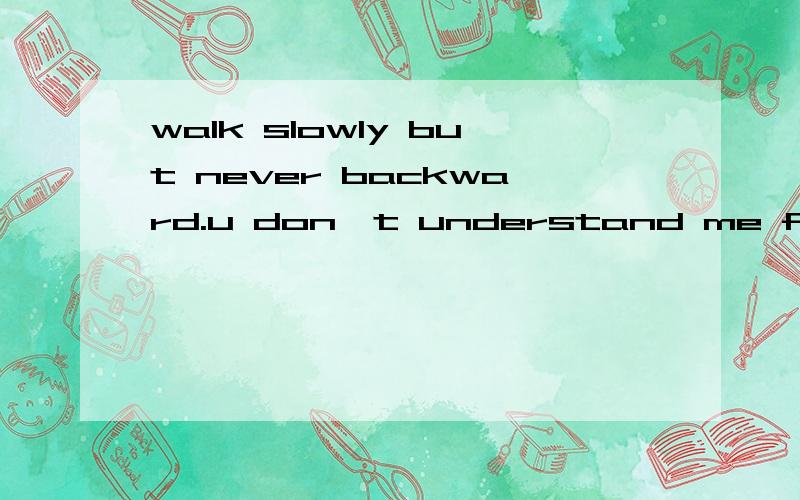 walk slowly but never backward.u don't understand me forever这是什么意思