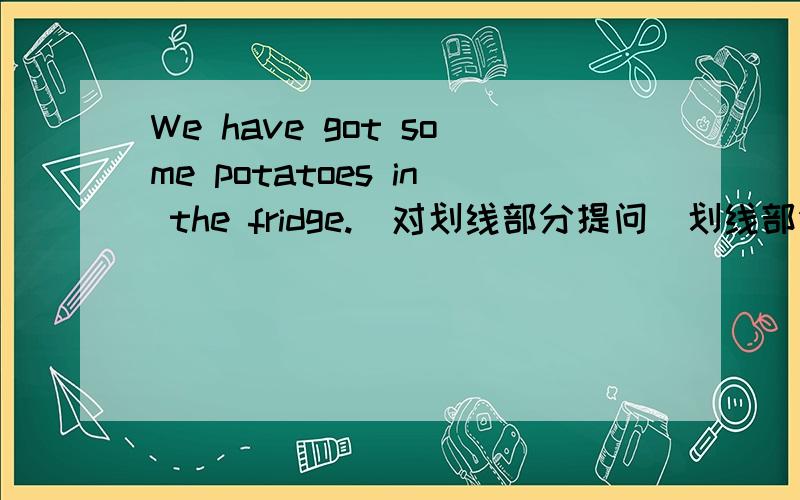 We have got some potatoes in the fridge.(对划线部分提问)划线部分（some potatoes)