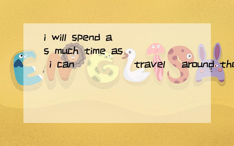 i will spend as much time as i can ____(travel) around the earth