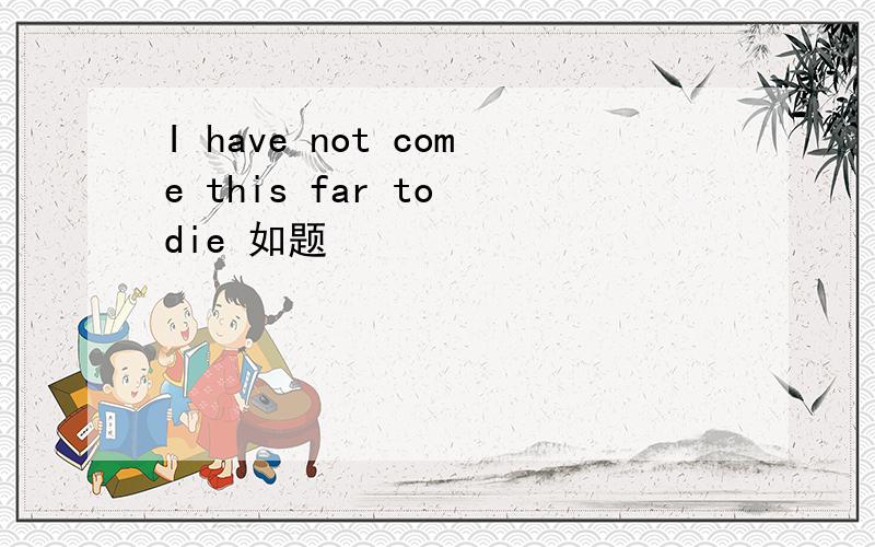 I have not come this far to die 如题