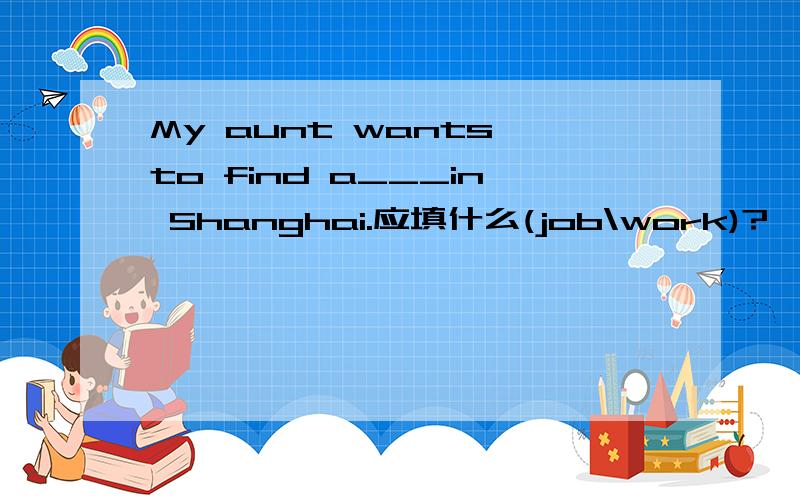 My aunt wants to find a___in Shanghai.应填什么(job\work)?