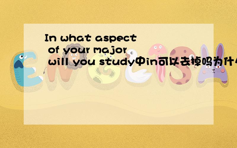 In what aspect of your major will you study中in可以去掉吗为什么要放在句首