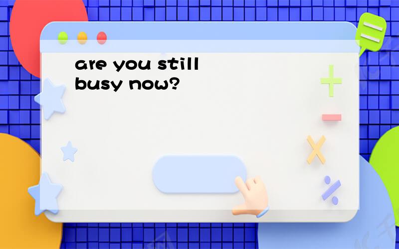 are you still busy now?